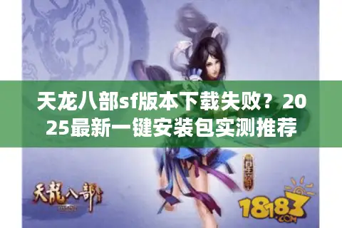 天龙八部sf版本下载失败？2025最新一键安装包实测推荐