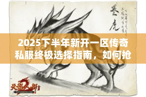 2025下半年新开一区传奇私服终极选择指南，如何抢占新区红利避免踩坑？