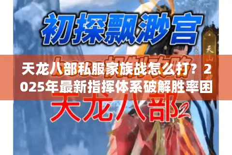 天龙八部私服家族战怎么打？2025年最新指挥体系破解胜率困局