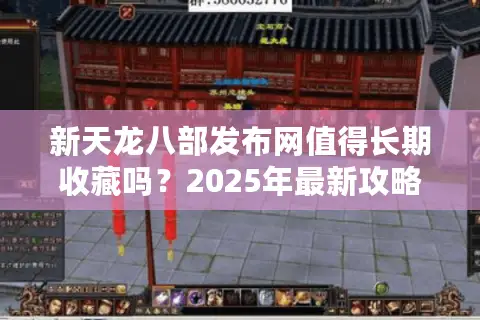 新天龙八部发布网值得长期收藏吗？2025年最新攻略与开服情报揭秘