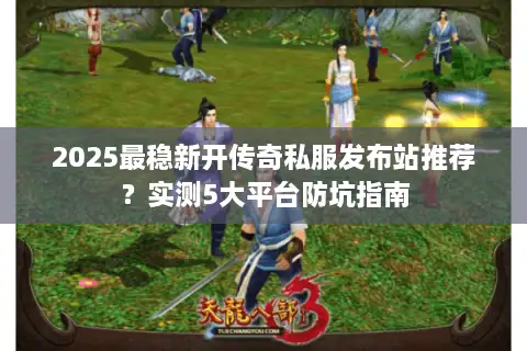 2025最稳新开传奇私服发布站推荐？实测5大平台防坑指南