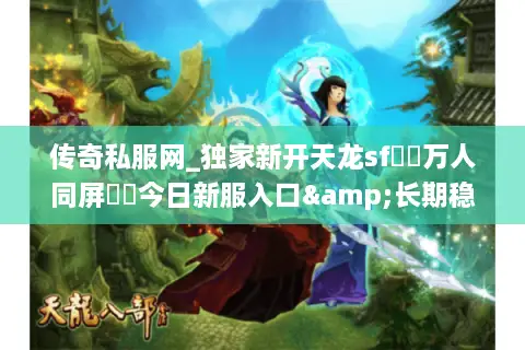 传奇私服网_独家新开天龙sf▶︎万人同屏◀︎今日新服入口&长期稳定公益服推荐