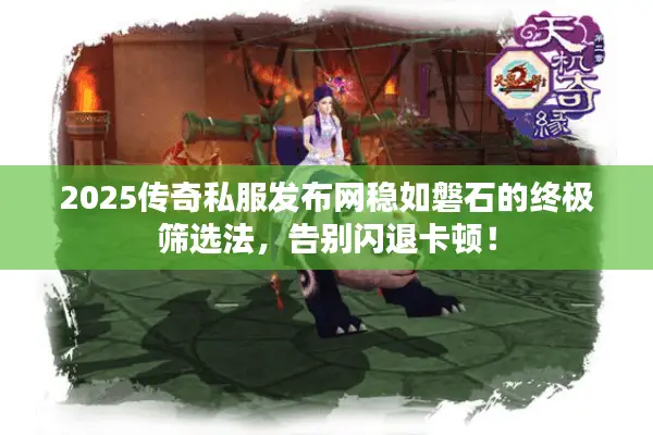 2025传奇私服发布网稳如磐石的终极筛选法，告别闪退卡顿！