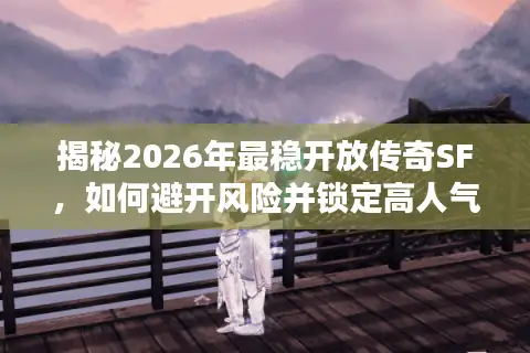 揭秘2026年最稳开放传奇SF，如何避开风险并锁定高人气服务器？