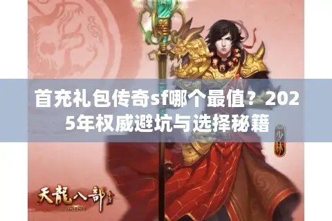 首充礼包传奇sf哪个最值？2025年权威避坑与选择秘籍