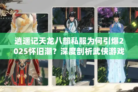 逍遥记天龙八部私服为何引爆2025怀旧潮？深度剖析武侠游戏新生态