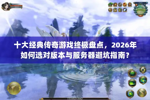 十大经典传奇游戏终极盘点，2026年如何选对版本与服务器避坑指南？