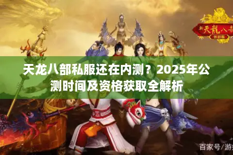 天龙八部私服还在内测?2025年公测时间及资格获取全解析 天龙八部私服还在内测?2025年公测时间及资格获取全解析