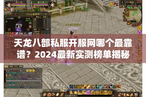 天龙八部私服开服网哪个最靠谱？2024最新实测榜单揭秘