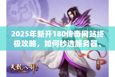 2025年新开180传奇网站终极攻略,如何秒选服务器、版本与资源? 2025年新开180传奇网站终极攻略,如何秒选服务器、版本与资源?