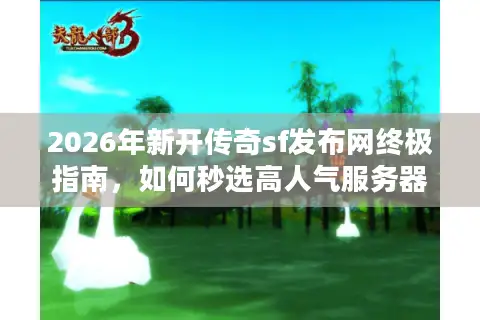 2026年新开传奇sf发布网终极指南，如何秒选高人气服务器与独家资源？