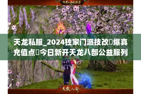 天龙私服_2024独家门派技改▷爆真充值点◁今日新开天龙八部公益服列表 天龙私服_2024独家门派技改▷爆真充值点◁今日新开天龙八部公益服列表
