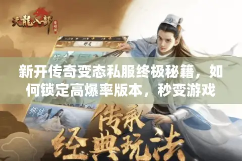 新开传奇变态私服终极秘籍,如何锁定高爆率版本,秒变游戏大神? 新开传奇变态私服终极秘籍,如何锁定高爆率版本,秒变游戏大神?