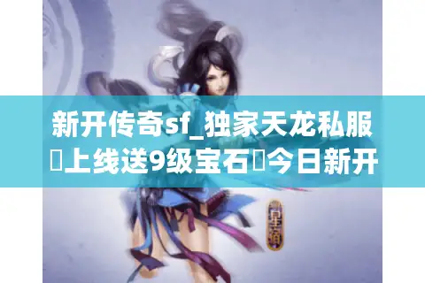 新开传奇sf_独家天龙私服▷上线送9级宝石◁今日新开天龙八部公益服发布网 新开传奇sf_独家天龙私服▷上线送9级宝石◁今日新开天龙八部公益服发布网