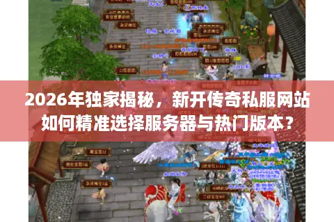 2026年独家揭秘，新开传奇私服网站如何精准选择服务器与热门版本？