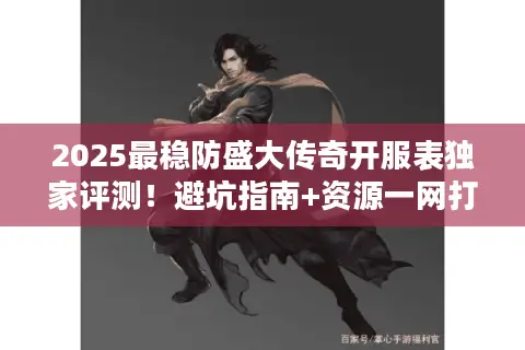 2025最稳防盛大传奇开服表独家评测!避坑指南+资源一网打尽 2025最稳防盛大传奇开服表独家评测!避坑指南+资源一网打尽