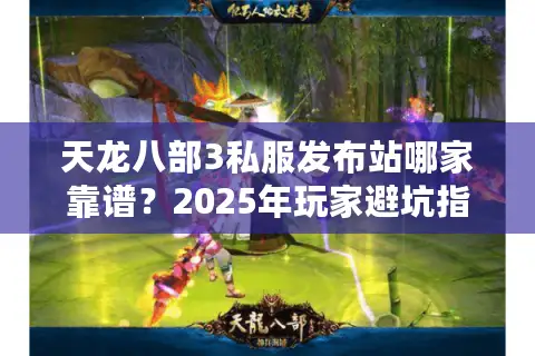 天龙八部3私服发布站哪家靠谱？2025年玩家避坑指南