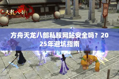 方舟天龙八部私服网站安全吗?2025年避坑指南 方舟天龙八部私服网站安全吗?2025年避坑指南