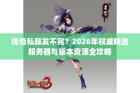 传奇私服发不完?2026年权威精选服务器与版本资源全攻略 传奇私服发不完?2026年权威精选服务器与版本资源全攻略
