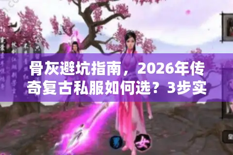 骨灰避坑指南，2026年传奇复古私服如何选？3步实战挑出真·经典版本
