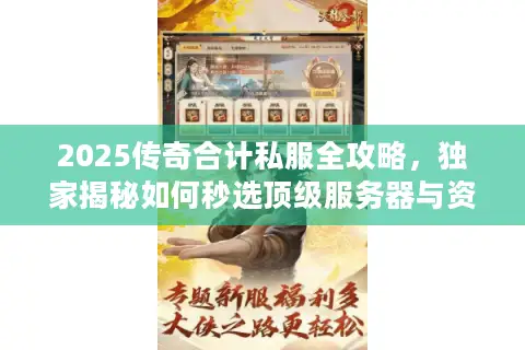 2025传奇合计私服全攻略，独家揭秘如何秒选顶级服务器与资源下载