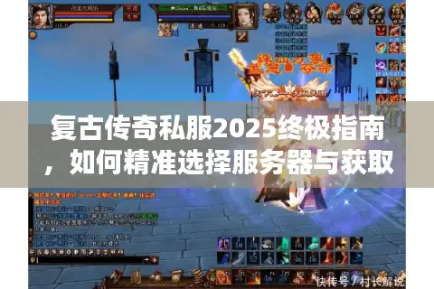 复古传奇私服2025终极指南，如何精准选择服务器与获取稀缺资源？