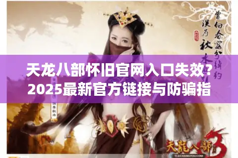 天龙八部怀旧官网入口失效？2025最新官方链接与防骗指南