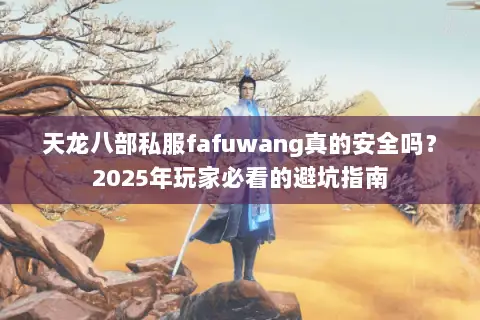 天龙八部私服fafuwang真的安全吗？2025年玩家必看的避坑指南