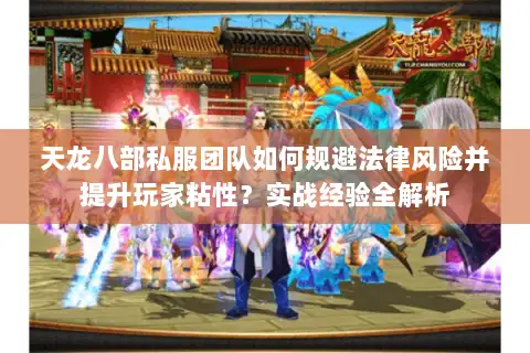 天龙八部私服团队如何规避法律风险并提升玩家粘性？实战经验全解析