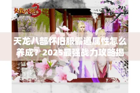 天龙八部怀旧服霸道属性怎么养成？2025最强战力攻略揭秘