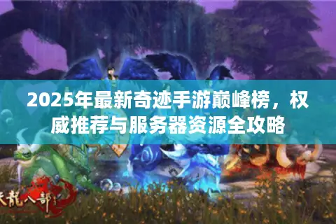 2025年最新奇迹手游巅峰榜，权威推荐与服务器资源全攻略