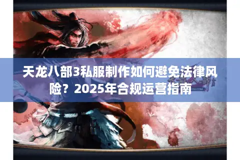 天龙八部3私服制作如何避免法律风险？2025年合规运营指南