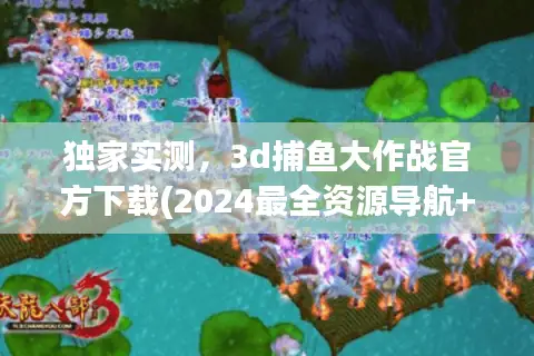 独家实测，3d捕鱼大作战官方下载(2024最全资源导航+避坑指南)