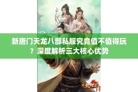 新唐门天龙八部私服究竟值不值得玩?深度解析三大核心优势 新唐门天龙八部私服究竟值不值得玩?深度解析三大核心优势