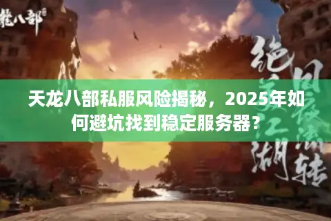 天龙八部私服风险揭秘,2025年如何避坑找到稳定服务器? 天龙八部私服风险揭秘,2025年如何避坑找到稳定服务器?