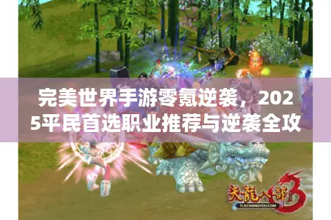 完美世界手游零氪逆袭，2025平民首选职业推荐与逆袭全攻略