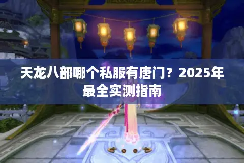天龙八部哪个私服有唐门?2025年最全实测指南 天龙八部哪个私服有唐门?2025年最全实测指南