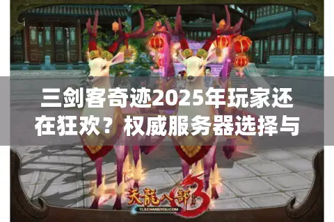 三剑客奇迹2025年玩家还在狂欢？权威服务器选择与资源下载终极指南