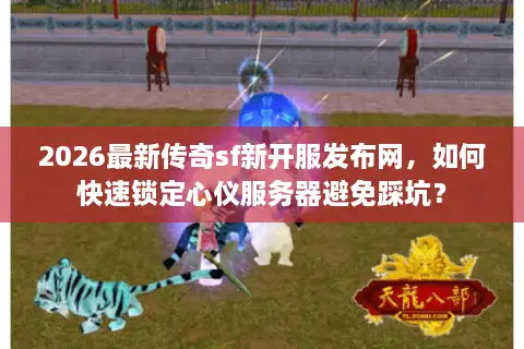 2026最新传奇sf新开服发布网，如何快速锁定心仪服务器避免踩坑？