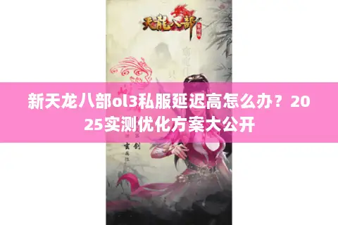 新天龙八部ol3私服延迟高怎么办?2025实测优化方案大公开 新天龙八部ol3私服延迟高怎么办?2025实测优化方案大公开
