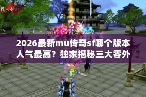 2026最新mu传奇sf哪个版本人气最高？独家揭秘三大零外挂服务器