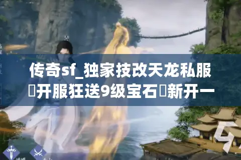 传奇sf_独家技改天龙私服▶开服狂送9级宝石◀新开一秒万人争抢 传奇sf_独家技改天龙私服▶开服狂送9级宝石◀新开一秒万人争抢