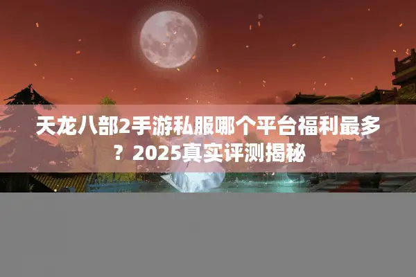 天龙八部2手游私服哪个平台福利最多？2025真实评测揭秘