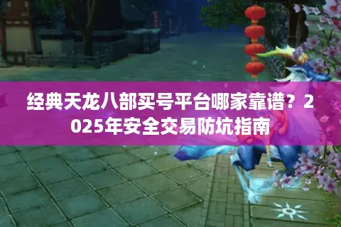 经典天龙八部买号平台哪家靠谱？2025年安全交易防坑指南