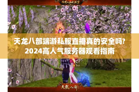 天龙八部端游私服直播真的安全吗?2024高人气服务器观看指南