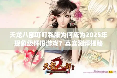 天龙八部叮叮私服为何成为2025年现象级怀旧游戏？真实测评揭秘