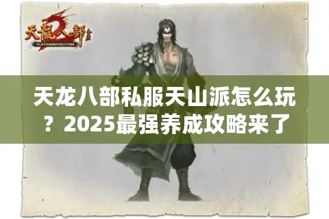 天龙八部私服天山派怎么玩?2025最强养成攻略来了 天龙八部私服天山派怎么玩?2025最强养成攻略来了