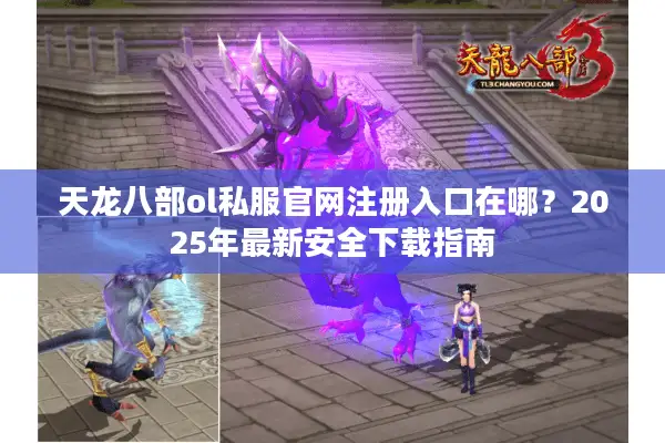 天龙八部ol私服官网注册入口在哪?2025年最新安全下载指南 天龙八部ol私服官网注册入口在哪?2025年最新安全下载指南