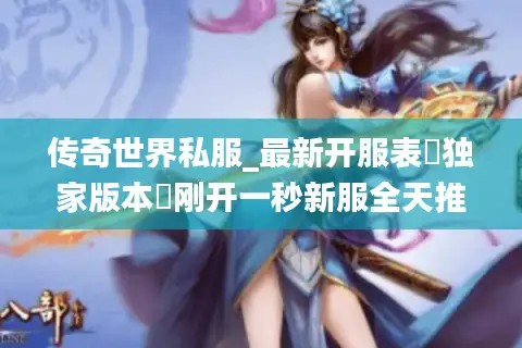 传奇世界私服_最新开服表▷独家版本◁刚开一秒新服全天推荐 传奇世界私服_最新开服表▷独家版本◁刚开一秒新服全天推荐