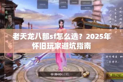 老天龙八部sf怎么选?2025年怀旧玩家避坑指南 老天龙八部sf怎么选?2025年怀旧玩家避坑指南